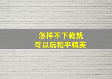 怎样不下载就可以玩和平精英