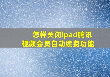 怎样关闭ipad腾讯视频会员自动续费功能