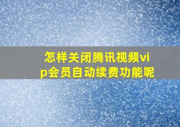 怎样关闭腾讯视频vip会员自动续费功能呢