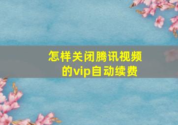 怎样关闭腾讯视频的vip自动续费