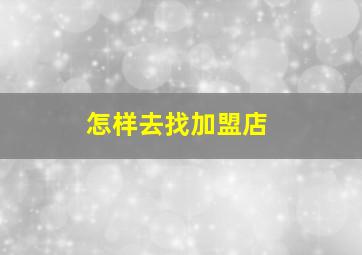 怎样去找加盟店