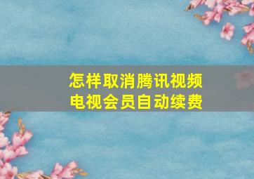 怎样取消腾讯视频电视会员自动续费