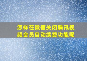 怎样在微信关闭腾讯视频会员自动续费功能呢