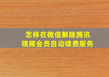 怎样在微信解除腾讯视频会员自动续费服务