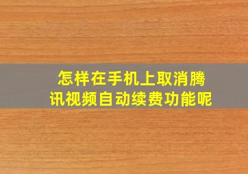 怎样在手机上取消腾讯视频自动续费功能呢