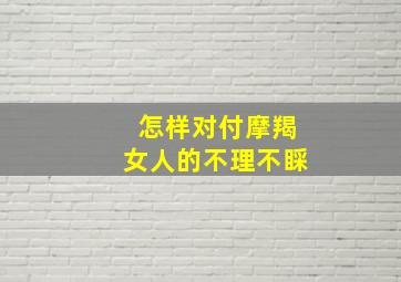 怎样对付摩羯女人的不理不睬