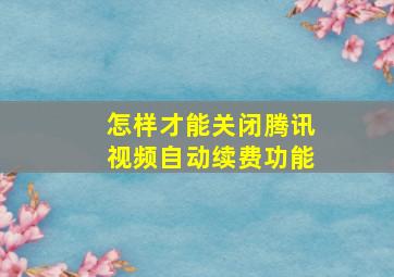 怎样才能关闭腾讯视频自动续费功能