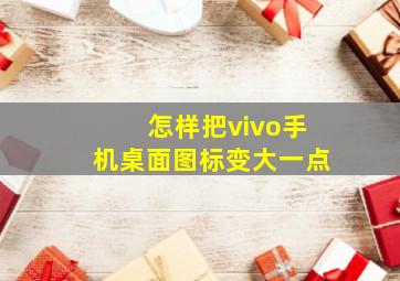 怎样把vivo手机桌面图标变大一点