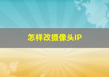 怎样改摄像头IP