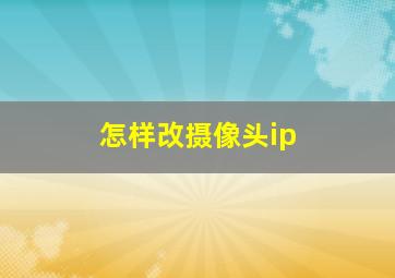 怎样改摄像头ip