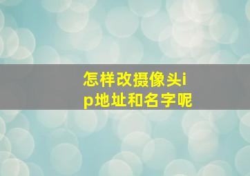 怎样改摄像头ip地址和名字呢