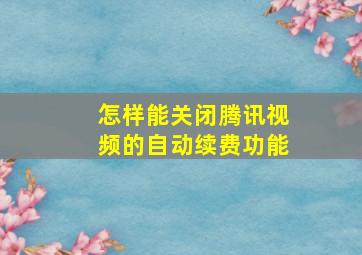 怎样能关闭腾讯视频的自动续费功能