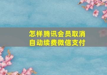 怎样腾讯会员取消自动续费微信支付