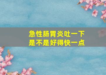 急性肠胃炎吐一下是不是好得快一点