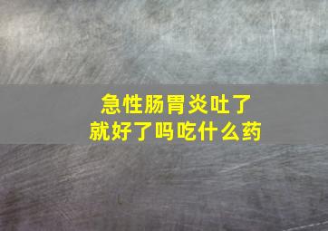 急性肠胃炎吐了就好了吗吃什么药