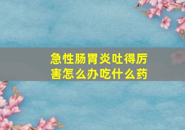 急性肠胃炎吐得厉害怎么办吃什么药