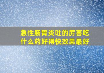 急性肠胃炎吐的厉害吃什么药好得快效果最好