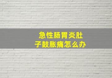 急性肠胃炎肚子鼓胀痛怎么办