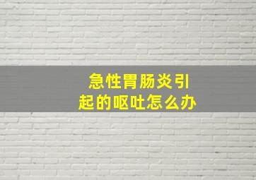 急性胃肠炎引起的呕吐怎么办