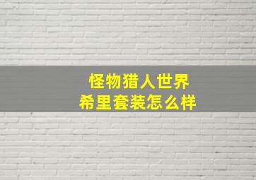 怪物猎人世界希里套装怎么样