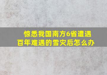 惊悉我国南方6省遭遇百年难遇的雪灾后怎么办