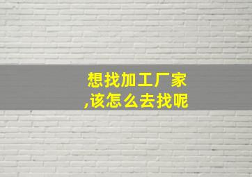 想找加工厂家,该怎么去找呢