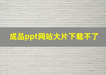 成品ppt网站大片下载不了