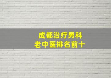 成都治疗男科老中医排名前十