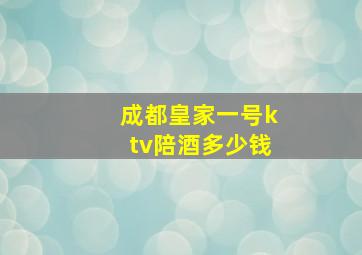 成都皇家一号ktv陪酒多少钱