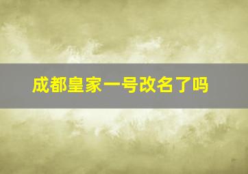 成都皇家一号改名了吗