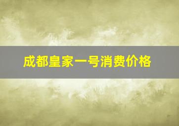 成都皇家一号消费价格