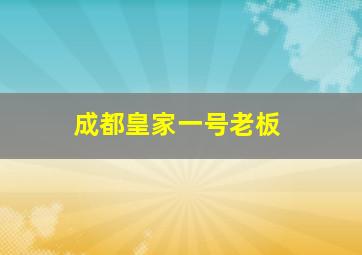 成都皇家一号老板