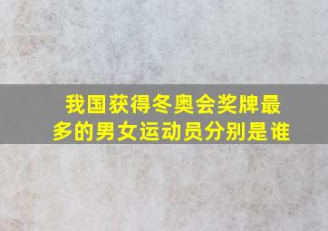 我国获得冬奥会奖牌最多的男女运动员分别是谁