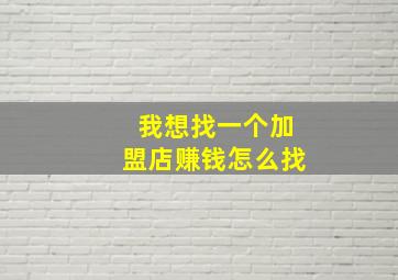 我想找一个加盟店赚钱怎么找