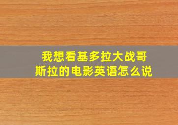 我想看基多拉大战哥斯拉的电影英语怎么说