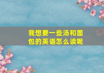 我想要一些汤和面包的英语怎么读呢