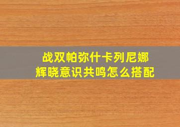 战双帕弥什卡列尼娜辉晓意识共鸣怎么搭配