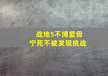 战地5不博爱毋宁死不被发现挑战