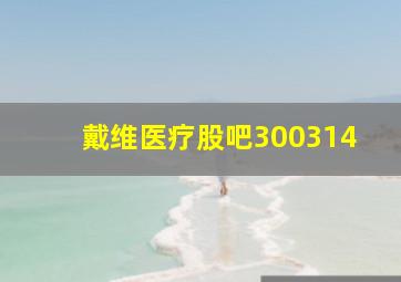 戴维医疗股吧300314