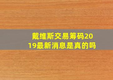 戴维斯交易筹码2019最新消息是真的吗