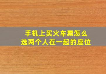 手机上买火车票怎么选两个人在一起的座位