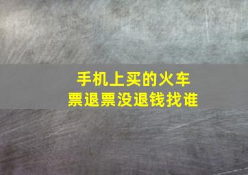 手机上买的火车票退票没退钱找谁