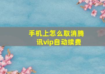 手机上怎么取消腾讯vip自动续费