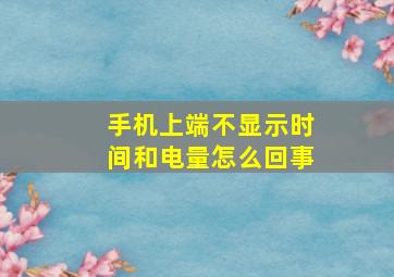 手机上端不显示时间和电量怎么回事