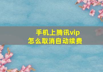 手机上腾讯vip怎么取消自动续费