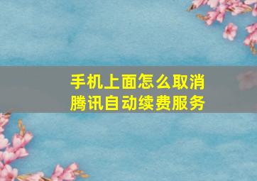 手机上面怎么取消腾讯自动续费服务