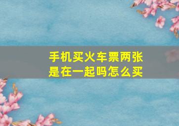 手机买火车票两张是在一起吗怎么买