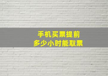 手机买票提前多少小时能取票