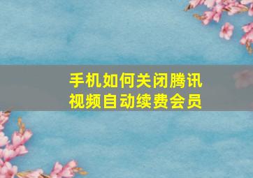 手机如何关闭腾讯视频自动续费会员