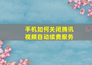 手机如何关闭腾讯视频自动续费服务